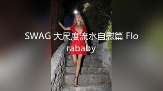 SWAG 大尺度流水自慰篇 Florababy