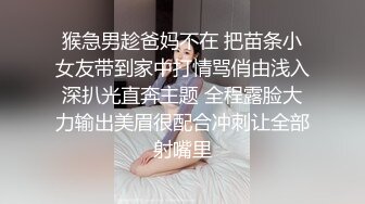 猴急男趁爸妈不在 把苗条小女友带到家中打情骂俏由浅入深扒光直奔主题 全程露脸大力输出美眉很配合冲刺让全部射嘴里