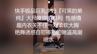 快手极品巨乳少妇『可笑的单纯』大尺度自拍福利  性感情趣内衣关不住一对柔软大胸 艳舞诱惑自慰棒插的嫩逼高潮喷水