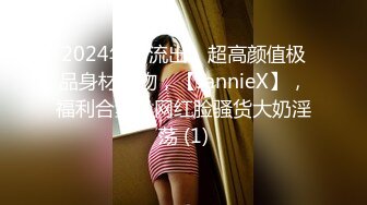 2024年新流出，超高颜值极品身材尤物，【JannieX】，福利合集，网红脸骚货大奶淫荡 (1)