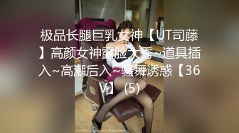 极品长腿巨乳女神【UT司藤】高颜女神露脸大秀~道具插入~高潮后入~骚舞诱惑【36V】 (5)