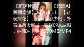 【新速片遞】 ⭐⭐⭐【超清AI画质增强】2020.8.11，【老表探花】，兼职良家少妇，外表温柔贤淑型，圆润的大屁股，抽插冲击爽[6970MB/MP4/59:42]