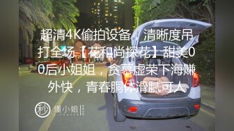 超清4K偷拍设备，清晰度吊打全场【花和尚探花】甜美00后小姐姐，贪慕虚荣下海赚外快，青春胴体滑腻可人