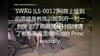 SWAG [LS-0012]网路上找到的男健身教练说能到府一对一教学 为了能雕塑身材曲线请了教练到家里做特别的 Princessdolly