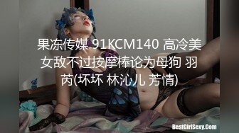 果冻传媒 91KCM140 高冷美女敌不过按摩棒论为母狗 羽芮(坏坏 林沁儿 芳情)