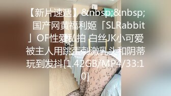 【新片速遞】&nbsp;&nbsp;✨国产网黄福利姬「SLRabbit」OF性爱私拍 白丝JK小可爱被主人用跳蛋刺激乳头和阴蒂玩到发抖[1.42GB/MP4/33:10]